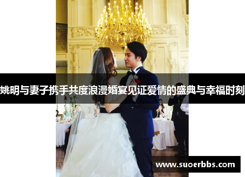 姚明与妻子携手共度浪漫婚宴见证爱情的盛典与幸福时刻