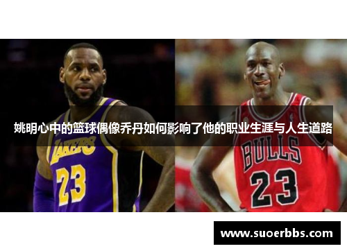 姚明心中的篮球偶像乔丹如何影响了他的职业生涯与人生道路