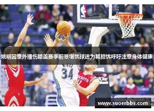 姚明因意外撞伤膝盖赛季前景堪忧球迷为其担忧呼吁注意身体健康
