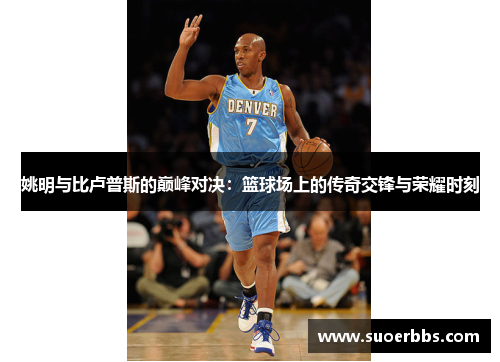 姚明与比卢普斯的巅峰对决：篮球场上的传奇交锋与荣耀时刻