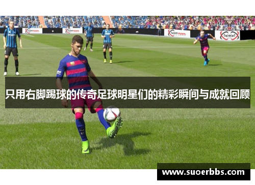 只用右脚踢球的传奇足球明星们的精彩瞬间与成就回顾
