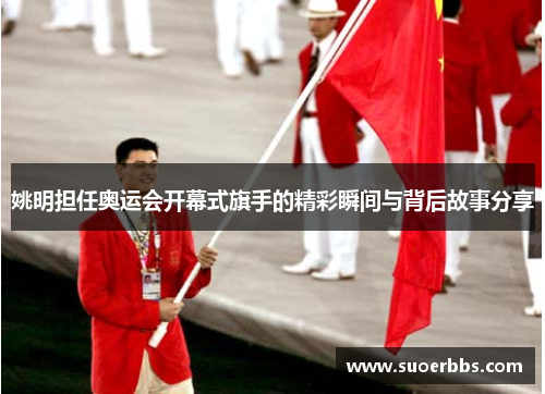 姚明担任奥运会开幕式旗手的精彩瞬间与背后故事分享