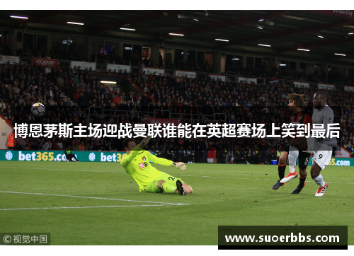 博恩茅斯主场迎战曼联谁能在英超赛场上笑到最后
