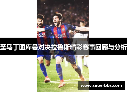 圣马丁图库曼对决拉鲁斯精彩赛事回顾与分析