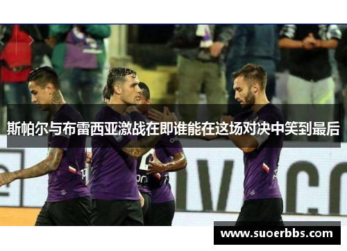 斯帕尔与布雷西亚激战在即谁能在这场对决中笑到最后