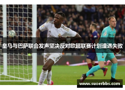 皇马与巴萨联合发声坚决反对欧超联赛计划遭遇失败