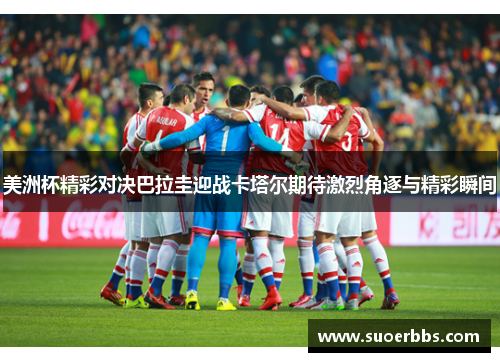 美洲杯精彩对决巴拉圭迎战卡塔尔期待激烈角逐与精彩瞬间