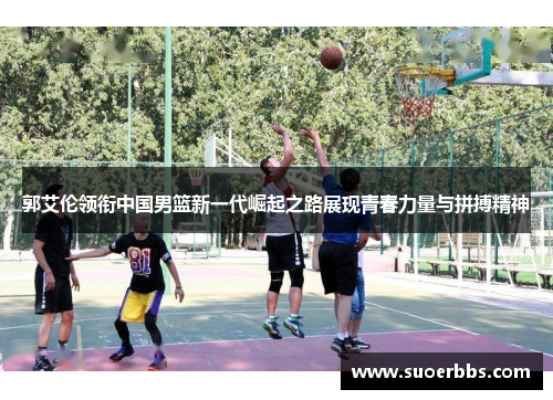 郭艾伦领衔中国男篮新一代崛起之路展现青春力量与拼搏精神
